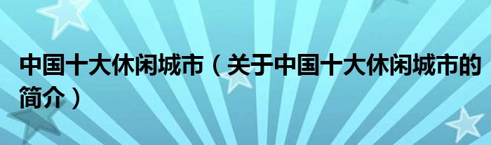 中国十大休闲城市（关于中国十大休闲城市的简介）