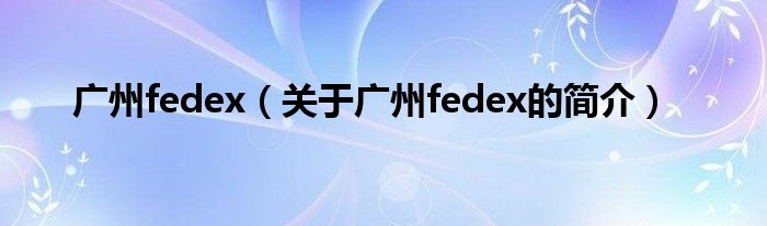 广州fedex（关于广州fedex的简介）