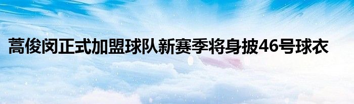 蒿俊闵正式加盟球队新赛季将身披46号球衣