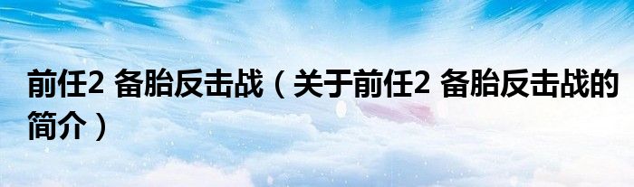 前任2 备胎反击战（关于前任2 备胎反击战的简介）