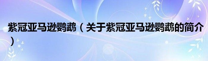 紫冠亚马逊鹦鹉（关于紫冠亚马逊鹦鹉的简介）