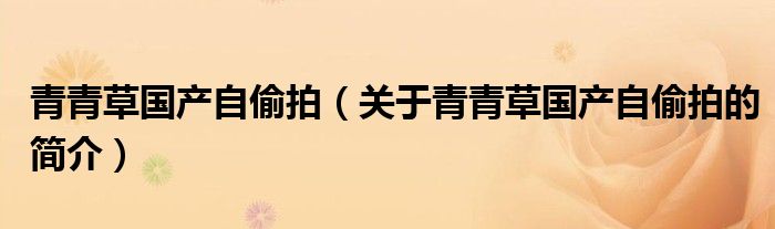 青青草国产自偷拍（关于青青草国产自偷拍的简介）