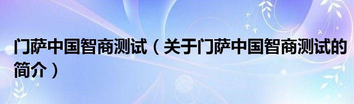 门萨中国智商测试（关于门萨中国智商测试的简介）