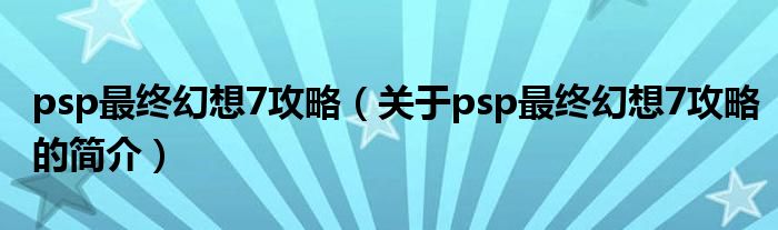 psp最终幻想7攻略（关于psp最终幻想7攻略的简介）