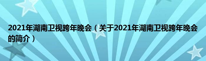 2021年湖南卫视跨年晚会（关于2021年湖南卫视跨年晚会的简介）