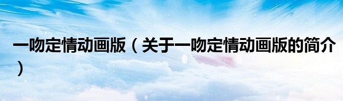 一吻定情动画版（关于一吻定情动画版的简介）