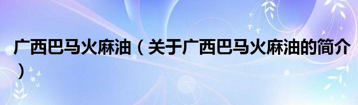 广西巴马火麻油（关于广西巴马火麻油的简介）