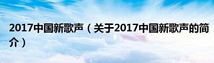 2017中国新歌声（关于2017中国新歌声的简介）