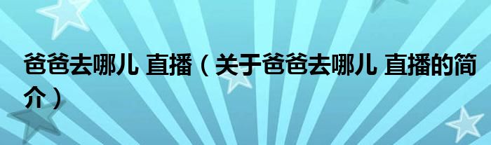 爸爸去哪儿 直播（关于爸爸去哪儿 直播的简介）