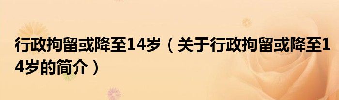 行政拘留或降至14岁（关于行政拘留或降至14岁的简介）