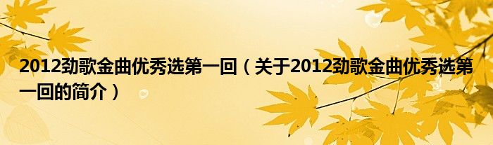 2012劲歌金曲优秀选第一回（关于2012劲歌金曲优秀选第一回的简介）