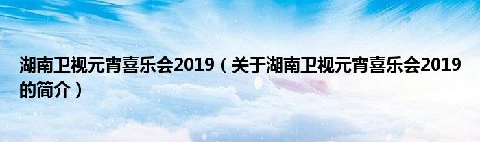 湖南卫视元宵喜乐会2019（关于湖南卫视元宵喜乐会2019的简介）