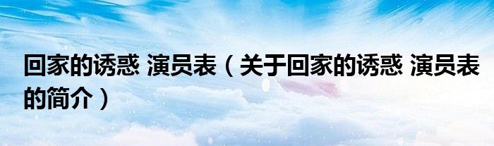 回家的诱惑 演员表（关于回家的诱惑 演员表的简介）