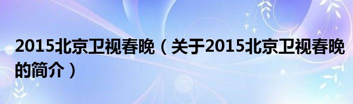 2015北京卫视春晚（关于2015北京卫视春晚的简介）