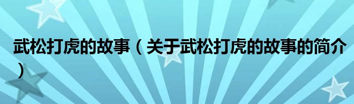 武松打虎的故事（关于武松打虎的故事的简介）