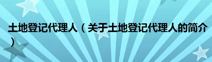 土地登记代理人（关于土地登记代理人的简介）