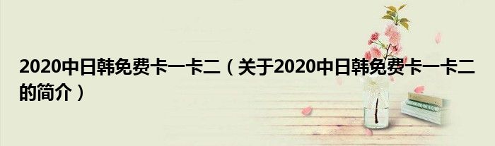 2020中日韩免费卡一卡二（关于2020中日韩免费卡一卡二的简介）
