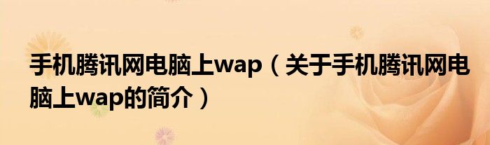 手机腾讯网电脑上wap（关于手机腾讯网电脑上wap的简介）