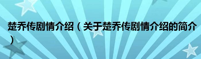 楚乔传剧情介绍（关于楚乔传剧情介绍的简介）