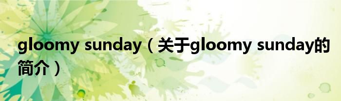 gloomy sunday（关于gloomy sunday的简介）