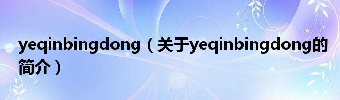 yeqinbingdong（关于yeqinbingdong的简介）