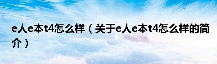 e人e本t4怎么样（关于e人e本t4怎么样的简介）