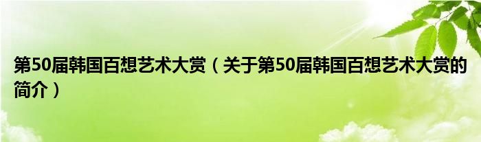 第50届韩国百想艺术大赏（关于第50届韩国百想艺术大赏的简介）