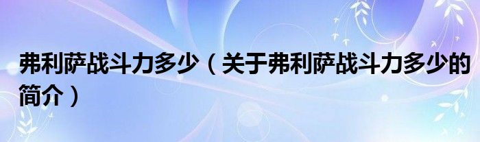 弗利萨战斗力多少（关于弗利萨战斗力多少的简介）