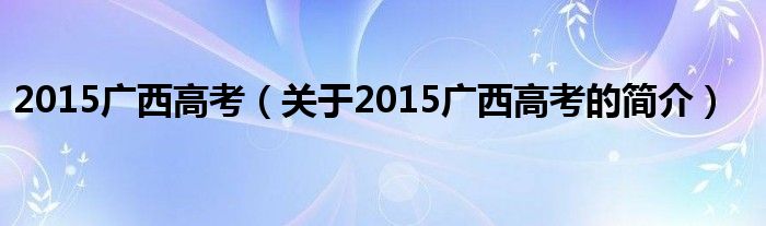 2015广西高考（关于2015广西高考的简介）