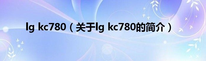 lg kc780（关于lg kc780的简介）
