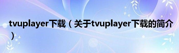 tvuplayer下载（关于tvuplayer下载的简介）