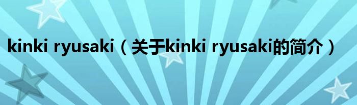 kinki ryusaki（关于kinki ryusaki的简介）