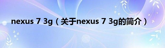 nexus 7 3g（关于nexus 7 3g的简介）
