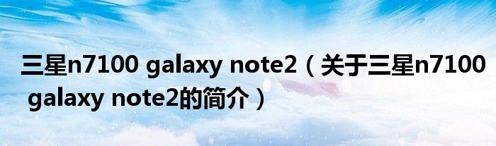 三星n7100 galaxy note2（关于三星n7100 galaxy note2的简介）