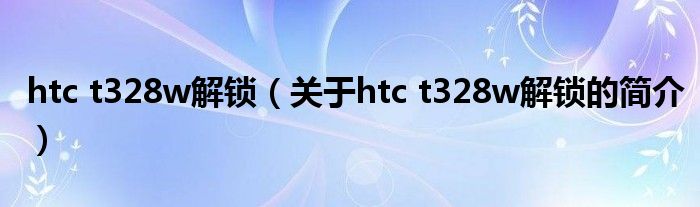 htc t328w解锁（关于htc t328w解锁的简介）
