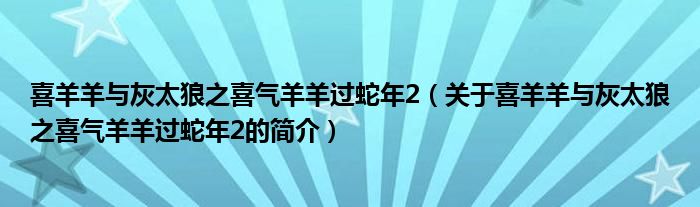 喜羊羊与灰太狼之喜气羊羊过蛇年2（关于喜羊羊与灰太狼之喜气羊羊过蛇年2的简介）