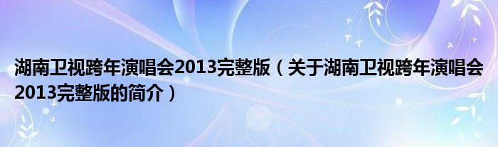 湖南卫视跨年演唱会2013完整版（关于湖南卫视跨年演唱会2013完整版的简介）