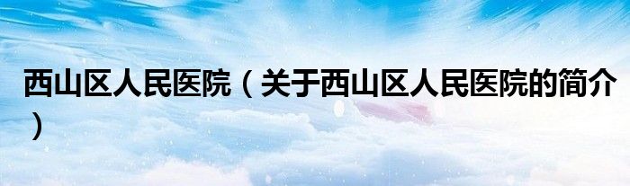 西山区人民医院（关于西山区人民医院的简介）