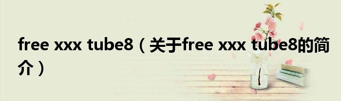 free xxx tube8（关于free xxx tube8的简介）