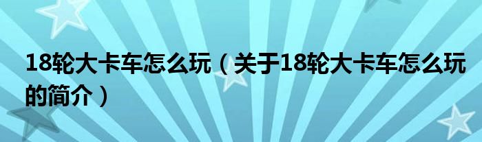 18轮大卡车怎么玩（关于18轮大卡车怎么玩的简介）