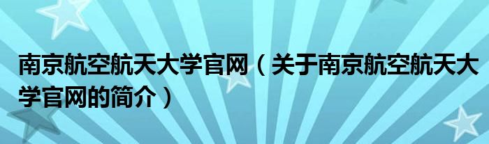 南京航空航天大学官网（关于南京航空航天大学官网的简介）