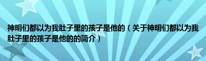 神明们都以为我肚子里的孩子是他的（关于神明们都以为我肚子里的孩子是他的的简介）