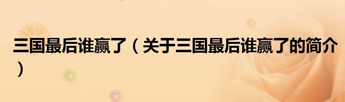 三国最后谁赢了（关于三国最后谁赢了的简介）