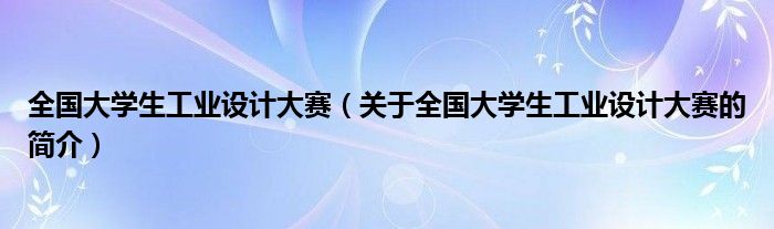 全国大学生工业设计大赛（关于全国大学生工业设计大赛的简介）