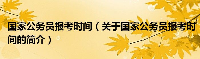 国家公务员报考时间（关于国家公务员报考时间的简介）