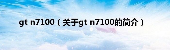 gt n7100（关于gt n7100的简介）