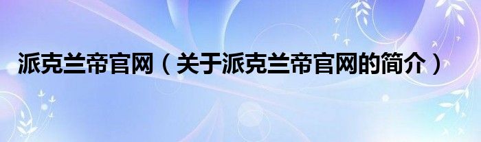 派克兰帝官网（关于派克兰帝官网的简介）