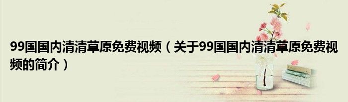 99国国内清清草原免费视频（关于99国国内清清草原免费视频的简介）