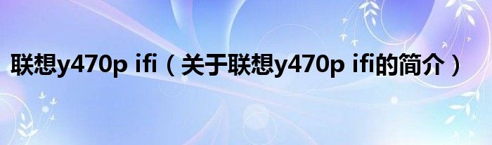 联想y470p ifi（关于联想y470p ifi的简介）