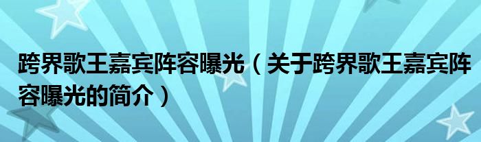 跨界歌王嘉宾阵容曝光（关于跨界歌王嘉宾阵容曝光的简介）